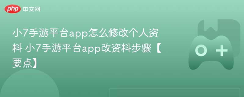 小7手游平台app怎么修改个人资料 小7手游平台app改资料步骤【要点】