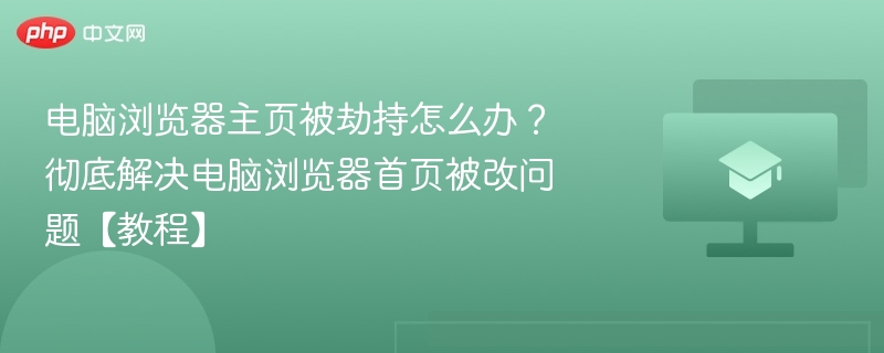 电脑浏览器主页被劫持怎么办？彻底解决电脑浏览器首页被改问题【教程】