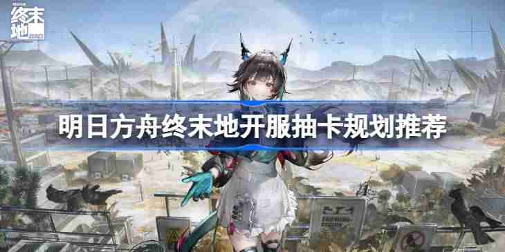明日方舟终末地开服抽卡该怎么抽-明日方舟终末地开服抽卡规划推荐