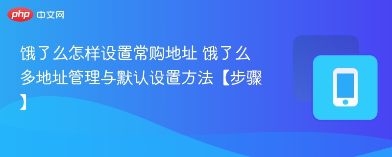 饿了么怎样设置常购地址 饿了么多地址管理与默认设置方法【步骤】