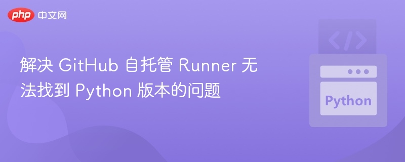 解决 GitHub 自托管 Runner 无法找到 Python 版本的问题