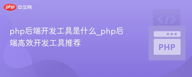 php后端开发工具是什么_php后端高效开发工具推荐