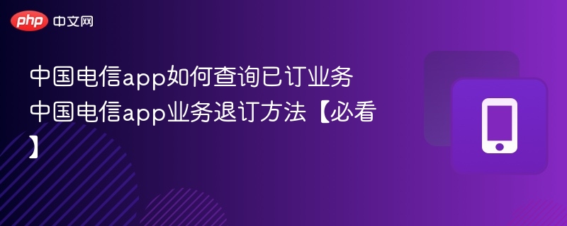 中国电信app如何查询已订业务 中国电信app业务退订方法【必看】