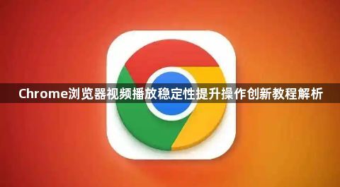 Chrome浏览器视频播放稳定性提升操作创新教程解析