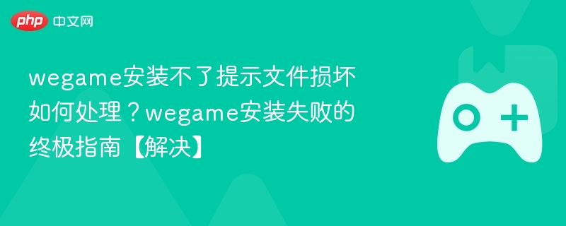 wegame安装不了提示文件损坏如何处理?wegame安装失败的终极指南【解决】