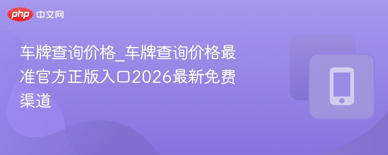 车牌查询价格_车牌查询价格最准官方正版入口2026最新免费渠道