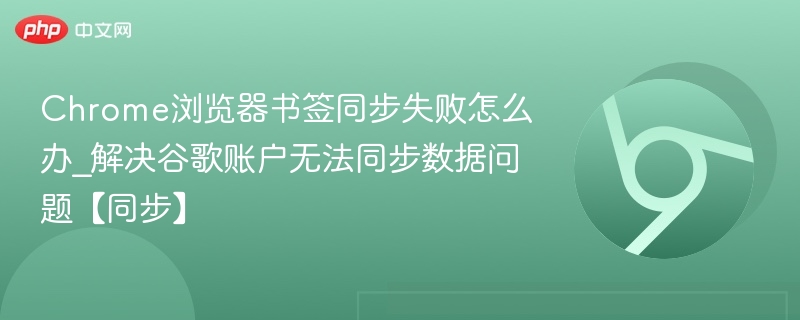 Chrome浏览器书签同步失败怎么办_解决谷歌账户无法同步数据问题【同步】