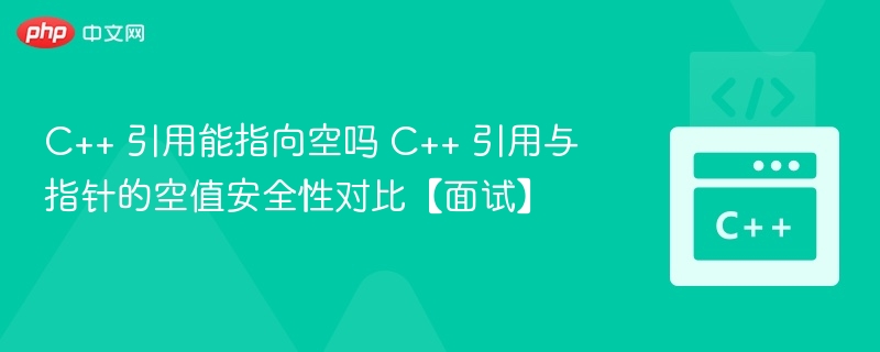 C++ 引用能指向空吗 C++ 引用与指针的空值安全性对比【面试】