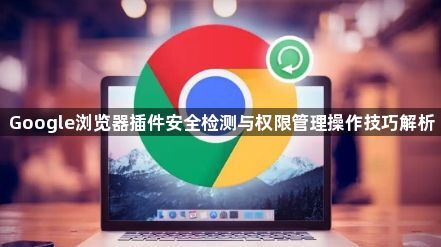 Google浏览器插件安全检测与权限管理操作技巧解析