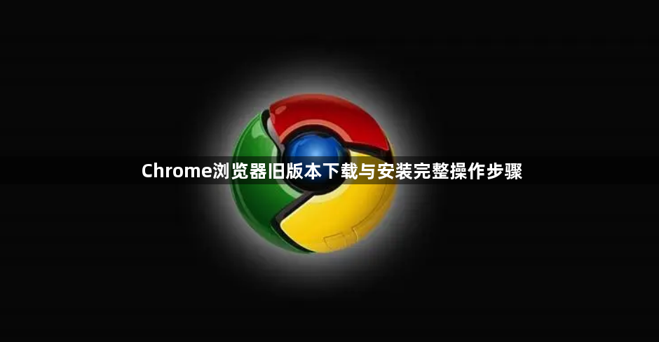 Chrome浏览器旧版本下载与安装完整操作步骤