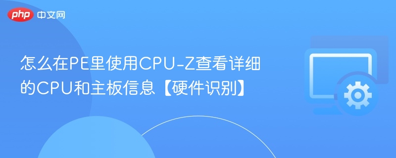 怎么在PE里使用CPU-Z查看详细的CPU和主板信息【硬件识别】