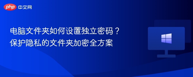 电脑文件夹如何设置独立密码？保护隐私的文件夹加密全方案