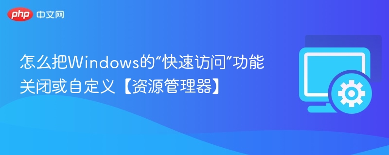 怎么把Windows的“快速访问”功能关闭或自定义【资源管理器】