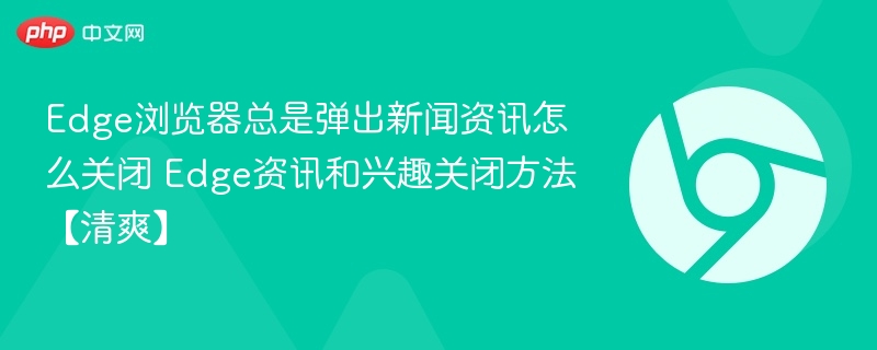 Edge浏览器总是弹出新闻资讯怎么关闭 Edge资讯和兴趣关闭方法【清爽】