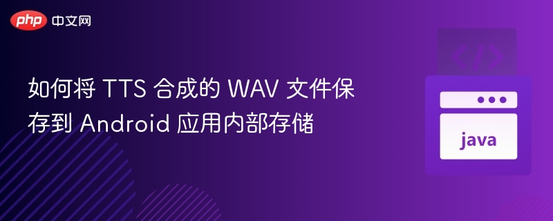 如何将 TTS 合成的 WAV 文件保存到 Android 应用内部存储
