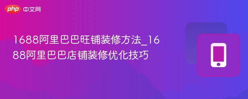 1688阿里巴巴旺铺装修方法_1688阿里巴巴店铺装修优化技巧