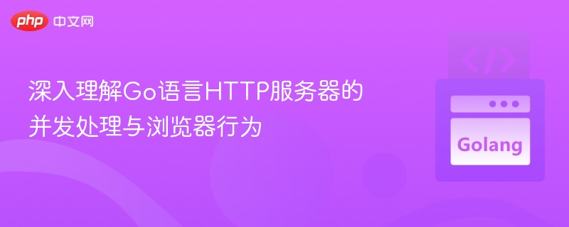 深入理解Go语言HTTP服务器的并发处理与浏览器行为