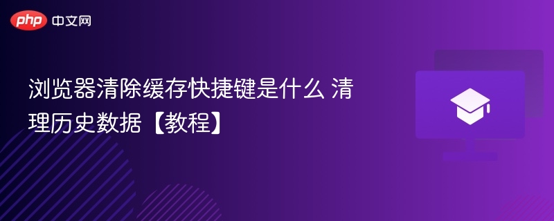 浏览器清除缓存快捷键是什么 清理历史数据【教程】