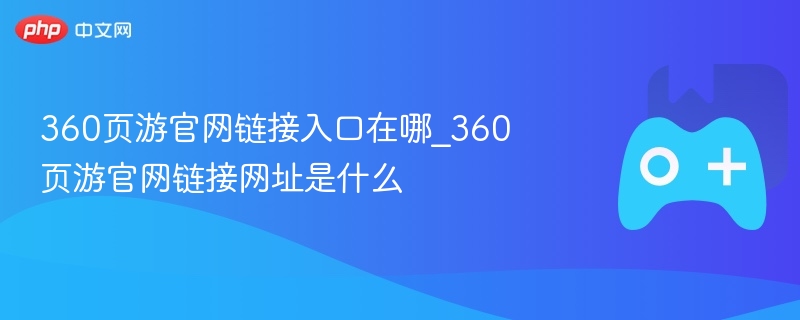 360页游官网链接入口在哪_360页游官网链接网址是什么