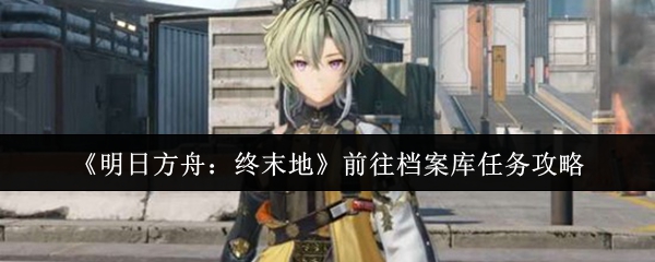 《明日方舟：终末地》前往档案库任务攻略
