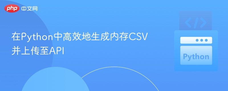 Python高效生成内存CSV并上传API方法