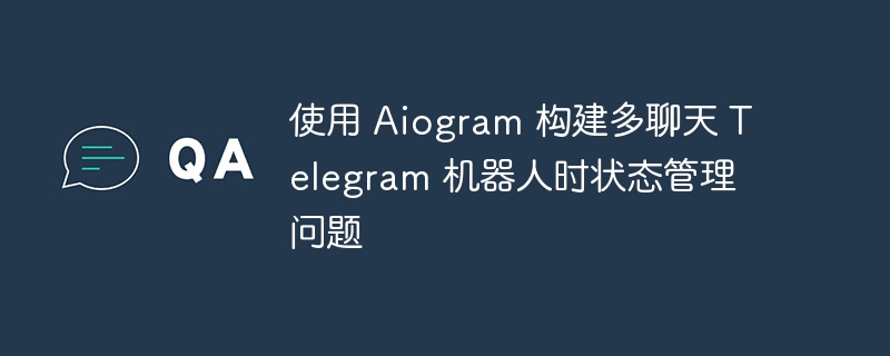 Aiogram 多聊天机器人状态管理技巧