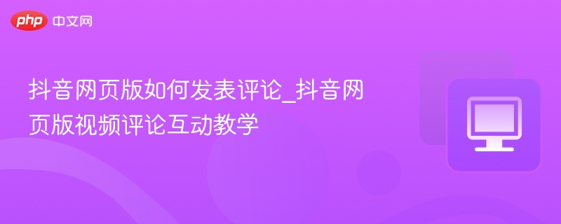 抖音网页版怎么评论，视频互动教程