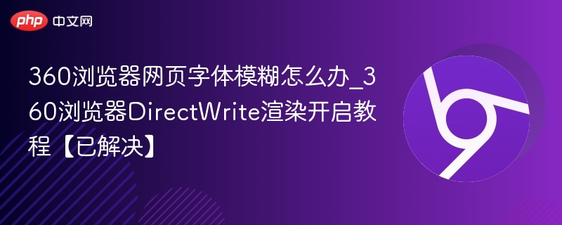 360浏览器网页字体模糊怎么办_360浏览器DirectWrite渲染开启教程【已解决】