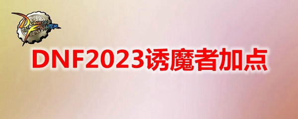 DNF诱魔者110级加点推荐及刷图技巧