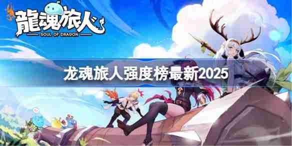 龙魂旅人强度榜最新2025-龙魂旅人角色强度榜2025