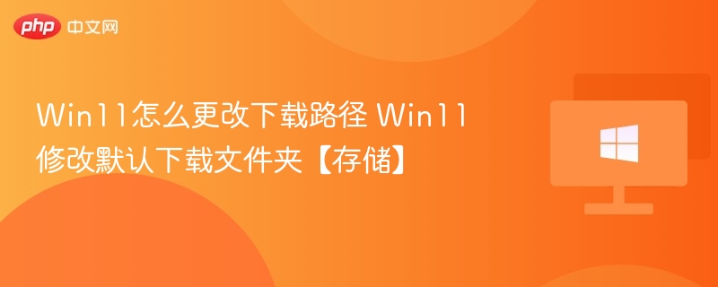Win11怎么更改下载路径 Win11修改默认下载文件夹【存储】