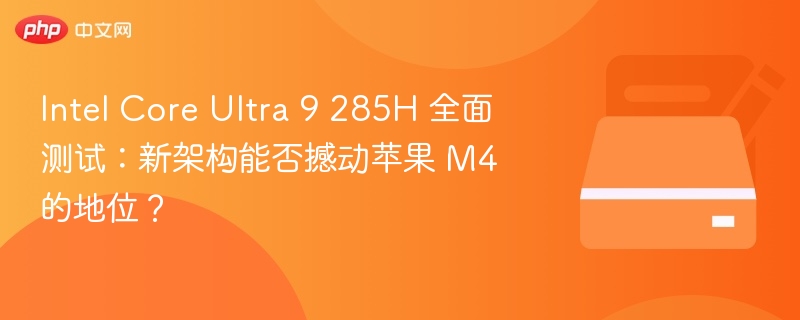Intel Core Ultra 9 285H 全面测试：新架构能否撼动苹果 M4 的地位？