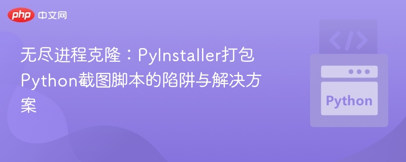 无尽进程克隆:PyInstaller打包Python截图脚本的陷阱与解决方案