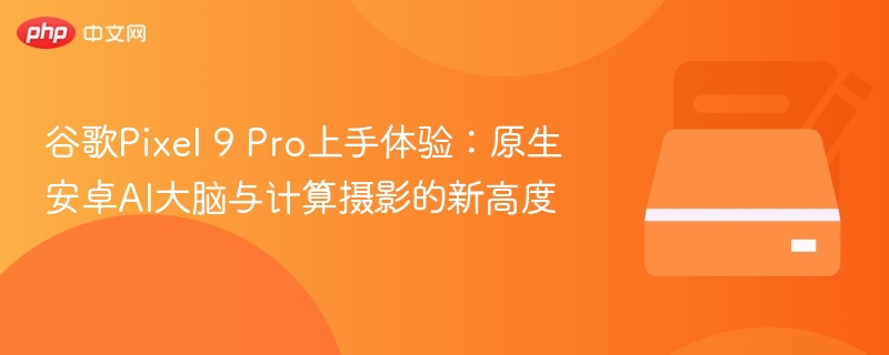 谷歌Pixel 9 Pro上手体验：原生安卓AI大脑与计算摄影的新高度