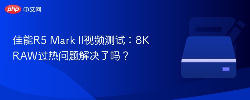 佳能R5 Mark II视频测试:8K RAW过热问题解决了吗?