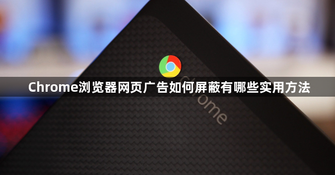 Chrome浏览器网页广告如何屏蔽有哪些实用方法–打造纯净上网环境</title>
    <meta name=