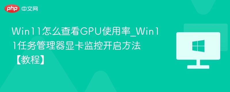 Win11怎么查看GPU使用率_Win11任务管理器显卡监控开启方法【教程】