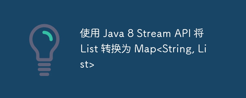 使用 Java 8 Stream API 将 List 转换为 Map<String, List>