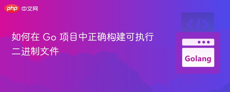 Go项目如何正确构建可执行文件