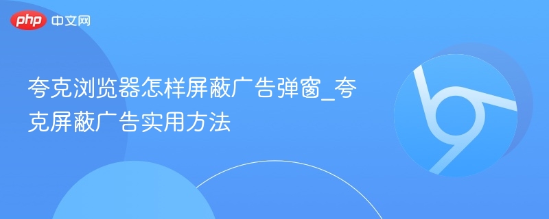 夸克浏览器怎样屏蔽广告弹窗_夸克屏蔽广告实用方法
