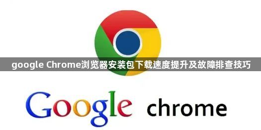 google Chrome浏览器安装包下载速度提升及故障排查技巧