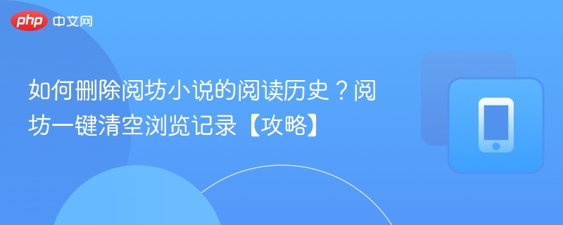 如何删除阅坊小说的阅读历史？阅坊一键清空浏览记录【攻略】