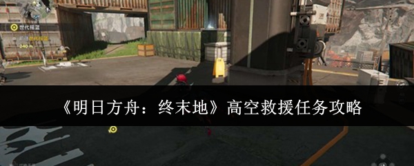 《明日方舟：终末地》高空救援任务攻略