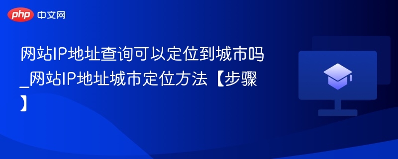 网站IP地址查询可以定位到城市吗_网站IP地址城市定位方法【步骤】