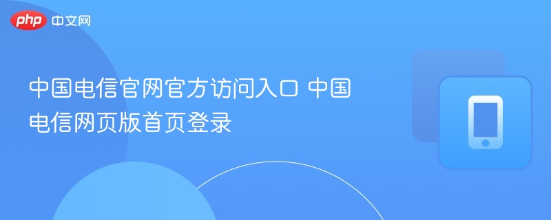 中国电信官网官方访问入口 中国电信网页版首页登录
