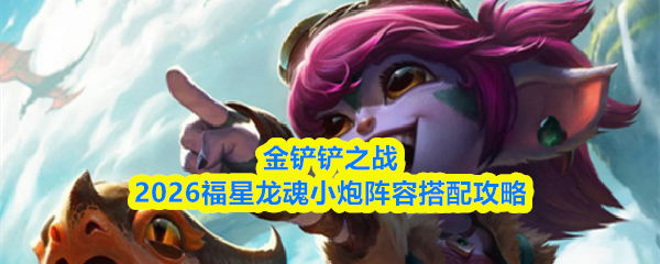 金铲铲之战2026福星龙魂小炮阵容搭配攻略