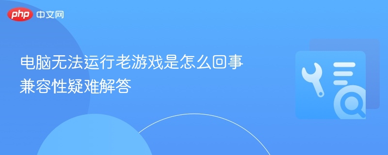 电脑运行老游戏失败？兼容性问题全解析