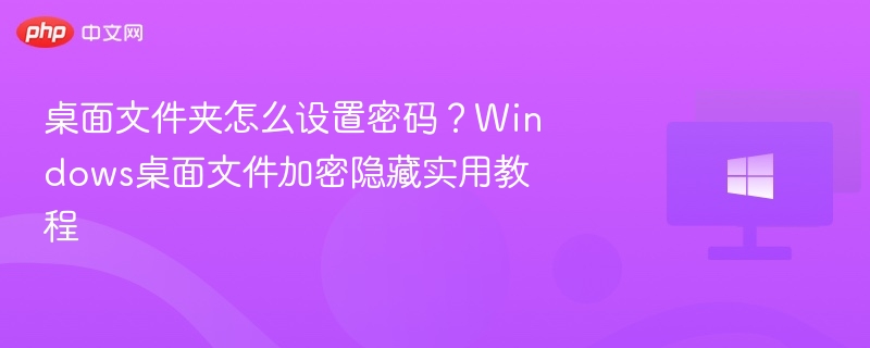桌面文件夹怎么设置密码？Windows桌面文件加密隐藏实用教程