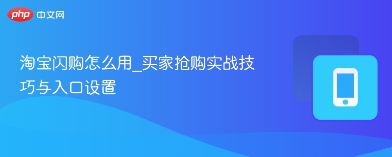淘宝闪购怎么用_买家抢购实战技巧与入口设置