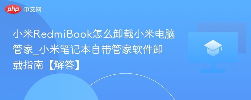 小米RedmiBook怎么卸载小米电脑管家_小米笔记本自带管家软件卸载指南【解答】